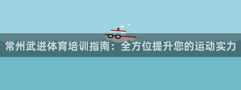 欧陆娱乐官网下载安装最新版本：常州武进体育培训指南：