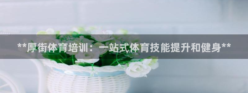欧陆娱乐有限公司怎么样：**厚街体育培训：一站式体育
