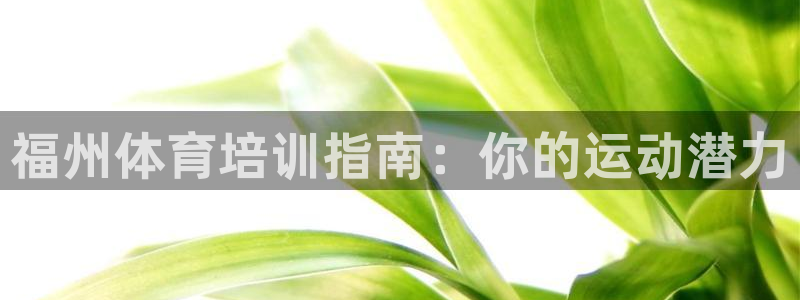 欧陆娱乐是真的假的：福州体育培训指南：你的运动潜力