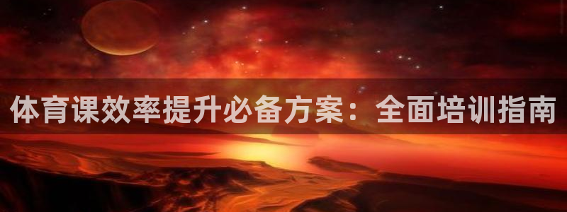 欧陆娱乐有限公司怎么样：体育课效率提升必备方案：全面