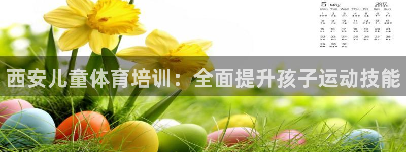 欧陆娱乐注册平台：西安儿童体育培训：全面提升孩子运动