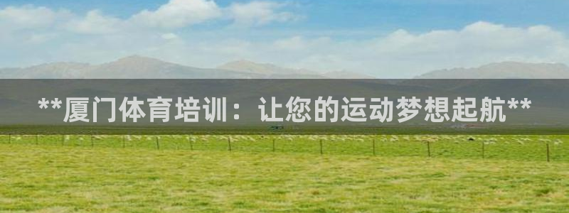 欧陆娱乐代理 贴吧官网：**厦门体育培训：让您的运动
