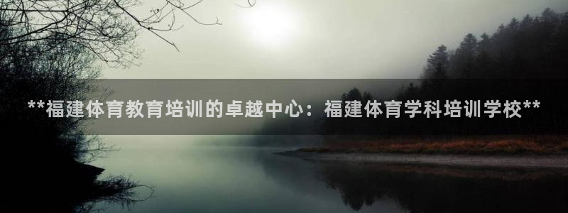欧陆娱乐推广奖金多少：**福建体育教育培训的卓越中心