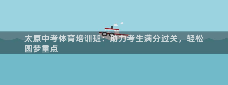 欧陆娱乐登录测速：太原中考体育培训班：助力考生满分过关，轻松