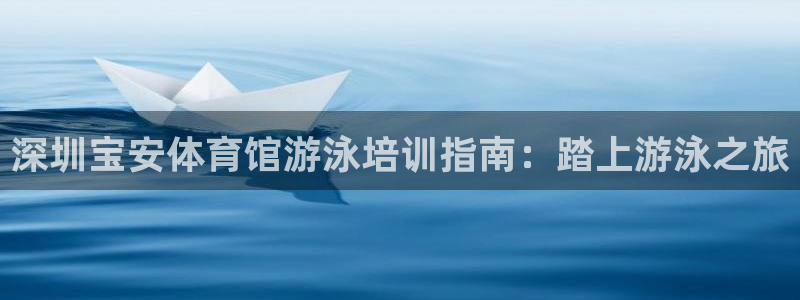 欧陆娱乐登录官网下载：深圳宝安体育馆游泳培训指南：踏