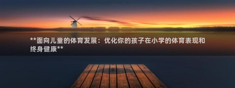 欧陆娱乐总代：**面向儿童的体育发展：优化你的孩子在
