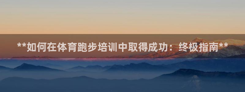 欧陆娱乐登录注册平台有哪些：**如何在体育跑步培训中取得成功